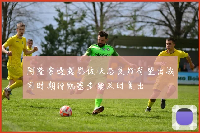 阿隆索透露恩佐状态良好有望出战同时期待凯塞多能及时复出