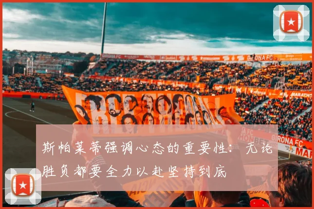 斯帕莱蒂强调心态的重要性：无论胜负都要全力以赴坚持到底
