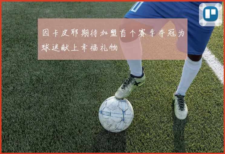 因卡皮耶期待加盟首个赛季夺冠为球迷献上幸福礼物