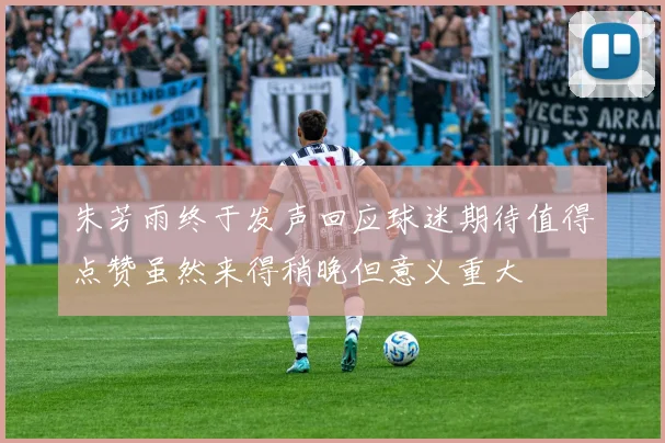 朱芳雨终于发声回应球迷期待值得点赞虽然来得稍晚但意义重大