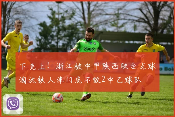 下克上！浙江被中甲陕西联合点球淘汰铁人津门虎不敌2中乙球队