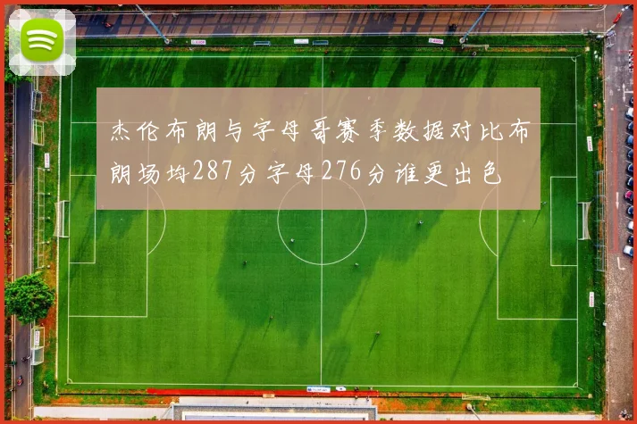 杰伦布朗与字母哥赛季数据对比布朗场均287分字母276分谁更出色