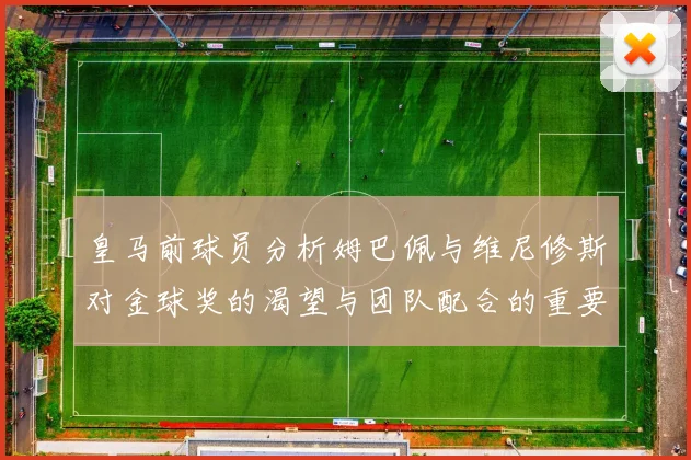 皇马前球员分析姆巴佩与维尼修斯对金球奖的渴望与团队配合的重要性