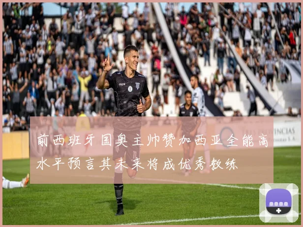 前西班牙国奥主帅赞加西亚全能高水平预言其未来将成优秀教练