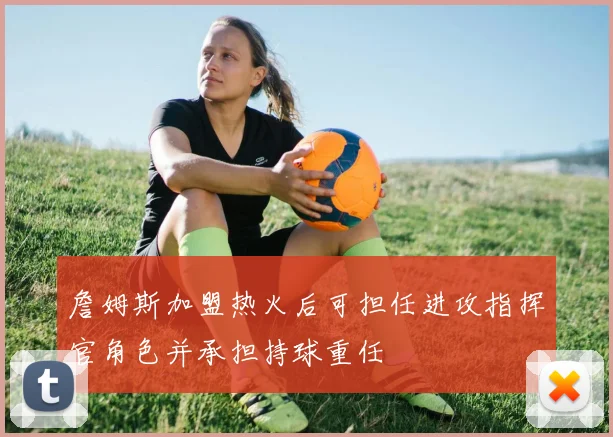 詹姆斯加盟热火后可担任进攻指挥官角色并承担持球重任