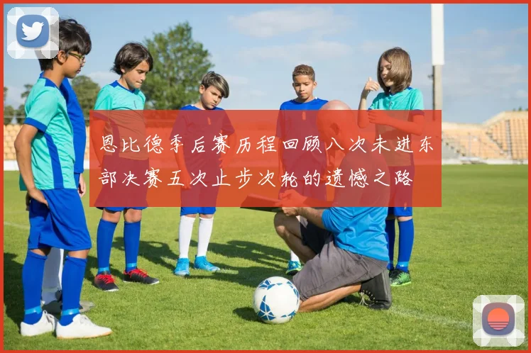 恩比德季后赛历程回顾八次未进东部决赛五次止步次轮的遗憾之路