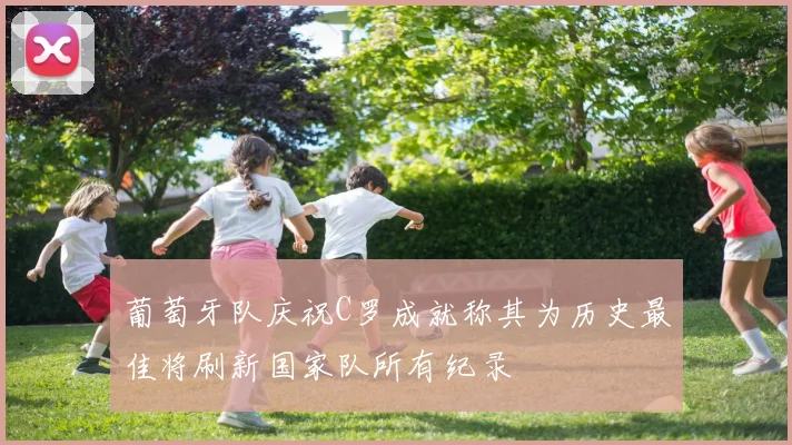 葡萄牙队庆祝C罗成就称其为历史最佳将刷新国家队所有纪录
