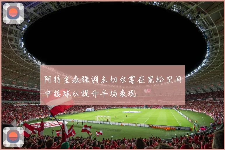 阿特金森强调米切尔需在宽松空间中接球以提升半场表现