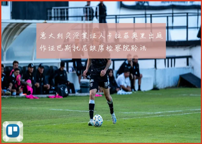 意大利卖淫案证人卡拉菲奥里出庭作证巴斯托尼缺席检察院聆讯