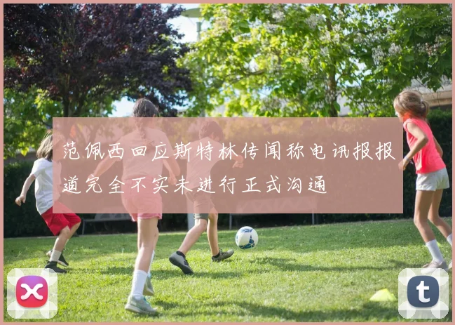 范佩西回应斯特林传闻称电讯报报道完全不实未进行正式沟通